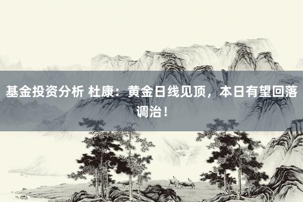 基金投资分析 杜康：黄金日线见顶，本日有望回落调治！