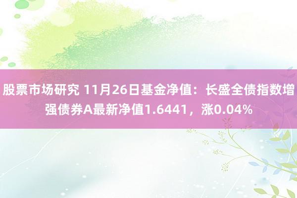 股票市场研究 11月26日基金净值：长盛全债指数增强债券A最新净值1.6441，涨0.04%