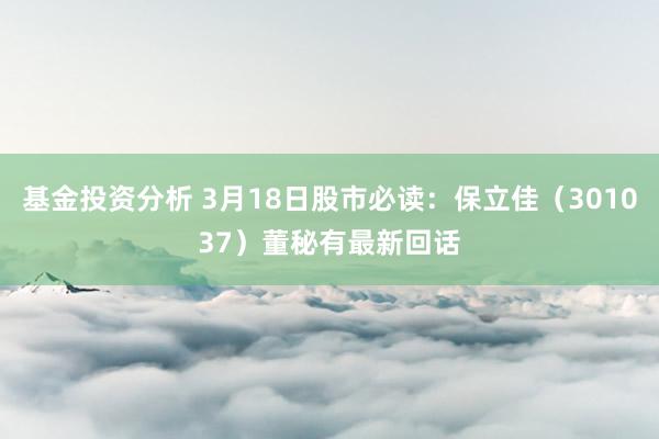 基金投资分析 3月18日股市必读：保立佳（301037）董秘有最新回话