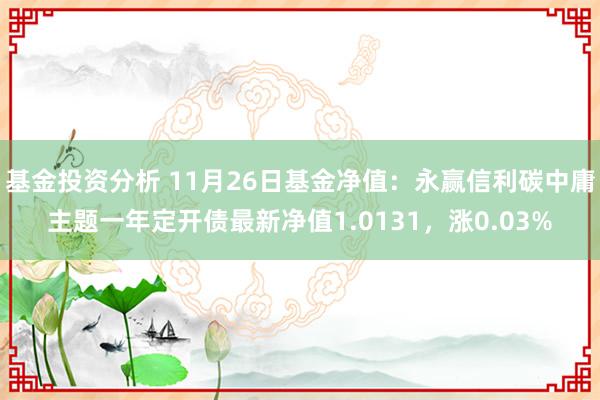 基金投资分析 11月26日基金净值：永赢信利碳中庸主题一年定开债最新净值1.0131，涨0.03%