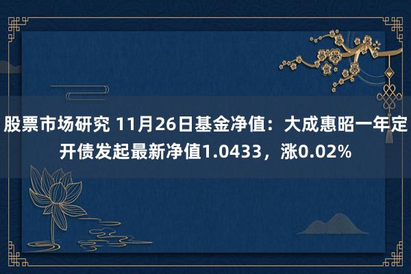 股票市场研究 11月26日基金净值：大成惠昭一年定开债发起最新净值1.0433，涨0.02%