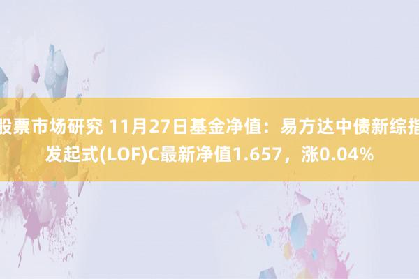 股票市场研究 11月27日基金净值：易方达中债新综指发起式(LOF)C最新净值1.657，涨0.04%