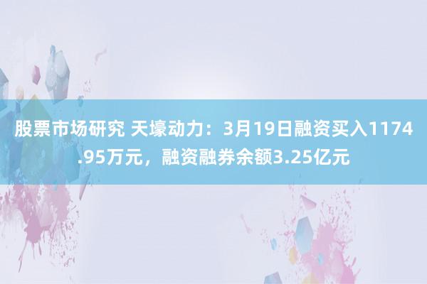 股票市场研究 天壕动力：3月19日融资买入1174.95万元，融资融券余额3.25亿元