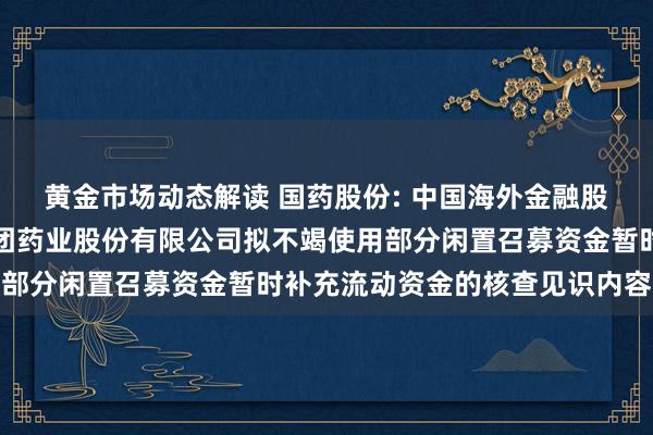 黄金市场动态解读 国药股份: 中国海外金融股份有限公司对于国药集团药业股份有限公司拟不竭使用部分闲置召募资金暂时补充流动资金的核查见识内容摘录