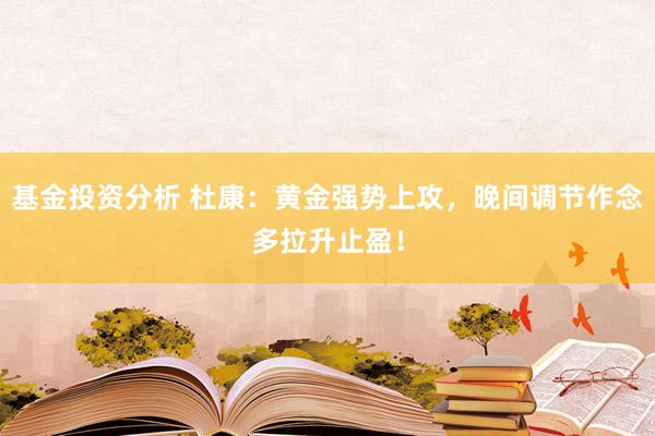 基金投资分析 杜康：黄金强势上攻，晚间调节作念多拉升止盈！