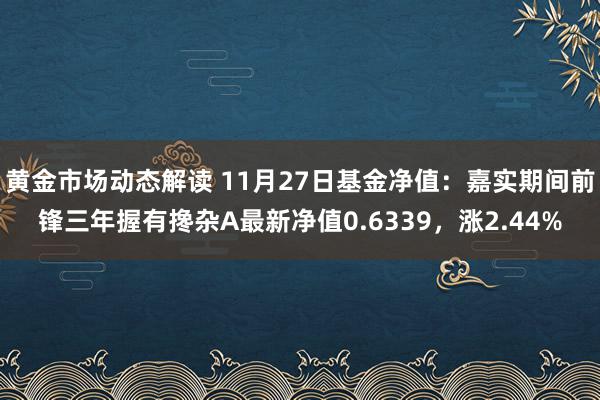 黄金市场动态解读 11月27日基金净值：嘉实期间前锋三年握有搀杂A最新净值0.6339，涨2.44%